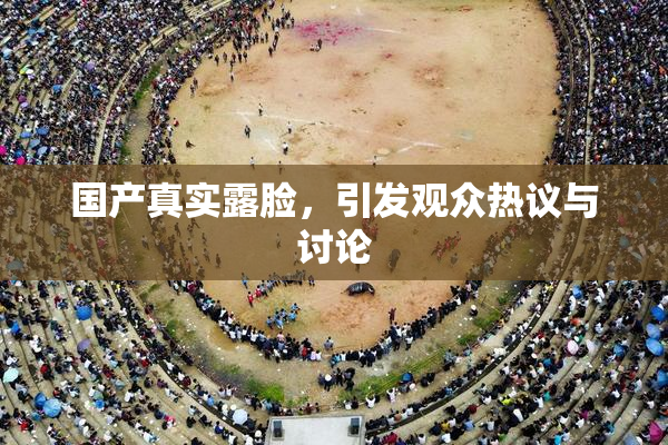 国产真实露脸，引发观众热议与讨论