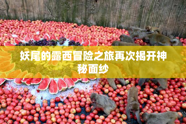 妖尾的露西冒险之旅再次揭开神秘面纱