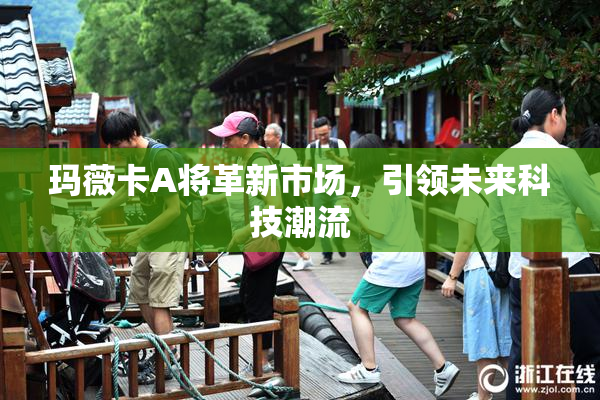 玛薇卡A将革新市场，引领未来科技潮流