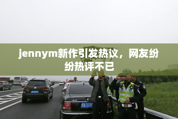 jennym新作引发热议，网友纷纷热评不已