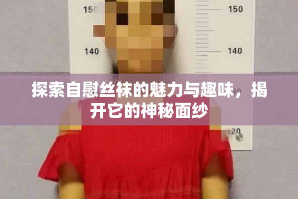探索自慰丝袜的魅力与趣味，揭开它的神秘面纱