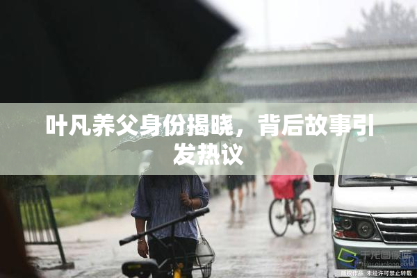 叶凡养父身份揭晓，背后故事引发热议