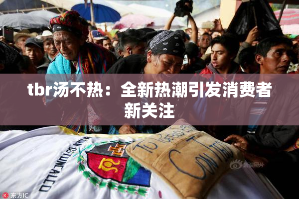 tbr汤不热：全新热潮引发消费者新关注