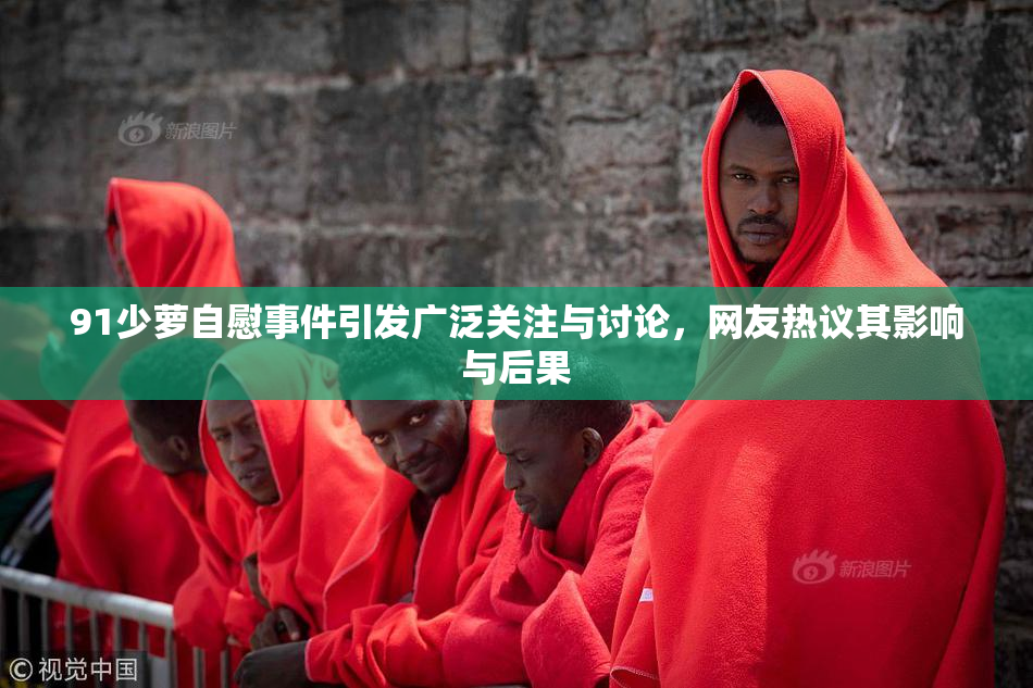 91少萝自慰事件引发广泛关注与讨论，网友热议其影响与后果