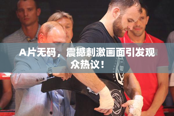 A片无码，震撼刺激画面引发观众热议！