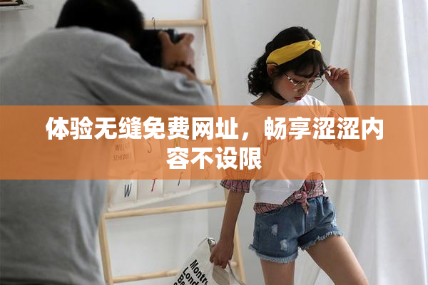 体验无缝免费网址，畅享涩涩内容不设限