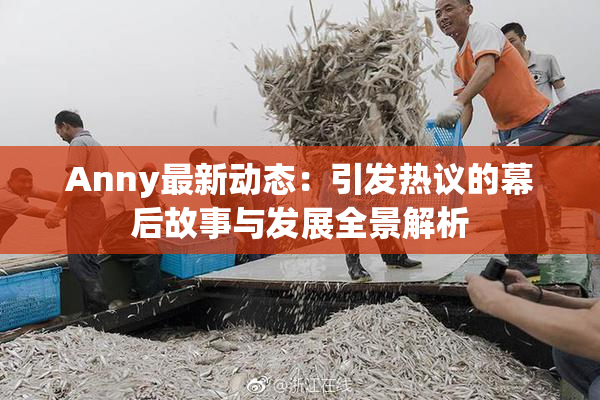 Anny最新动态：引发热议的幕后故事与发展全景解析
