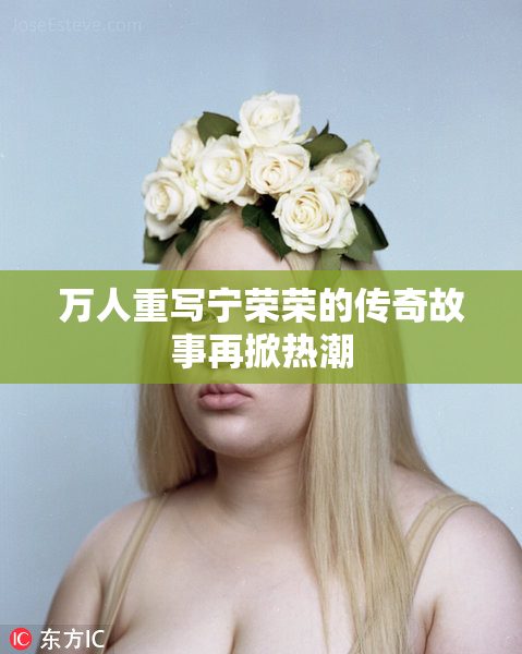 万人重写宁荣荣的传奇故事再掀热潮