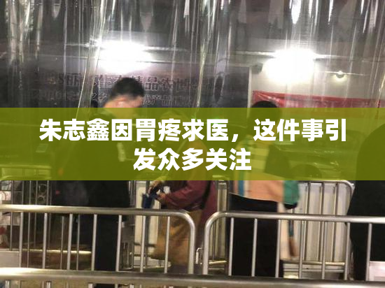 朱志鑫因胃疼求医，这件事引发众多关注