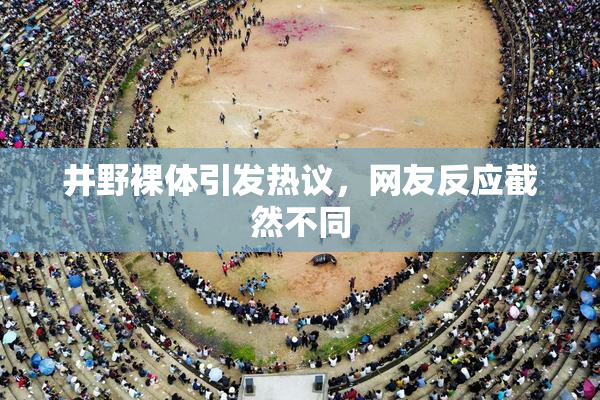 井野裸体引发热议，网友反应截然不同