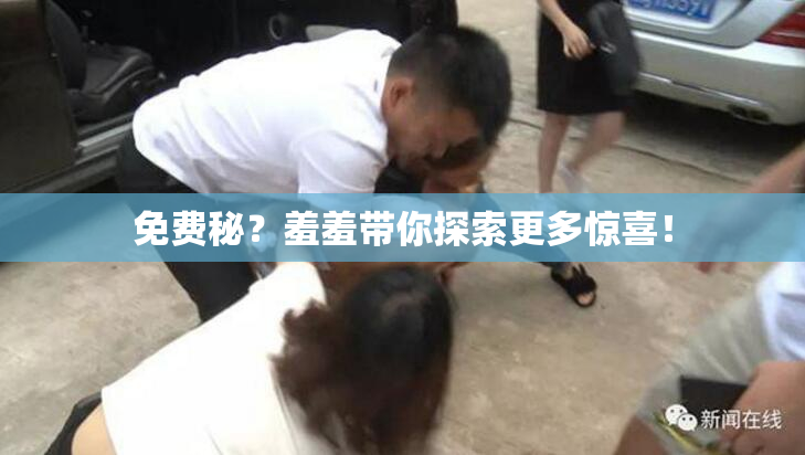 免费秘？羞羞带你探索更多惊喜！