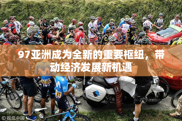 97亚洲成为全新的重要枢纽，带动经济发展新机遇