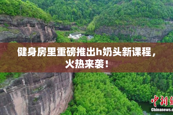 健身房里重磅推出h奶头新课程，火热来袭！