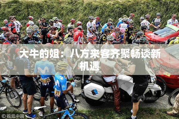 大牛的姐：八方来客齐聚畅谈新机遇