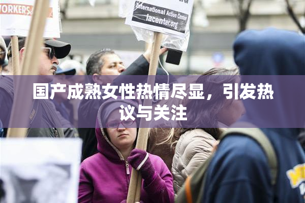 国产成熟女性热情尽显，引发热议与关注