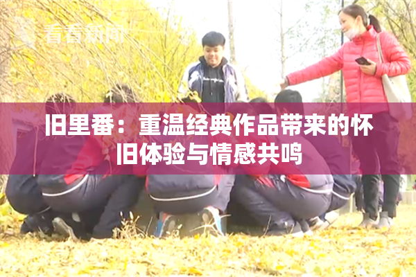 旧里番：重温经典作品带来的怀旧体验与情感共鸣