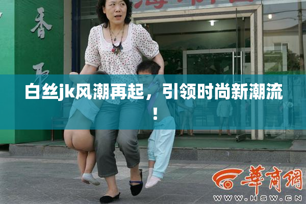 白丝jk风潮再起，引领时尚新潮流！