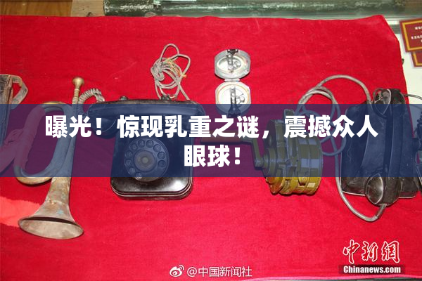 曝光！惊现乳重之谜，震撼众人眼球！