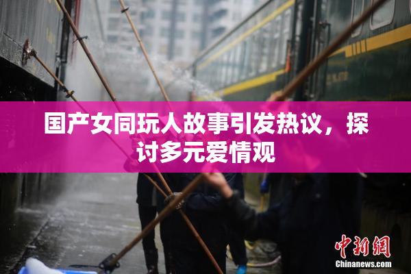 国产女同玩人故事引发热议，探讨多元爱情观
