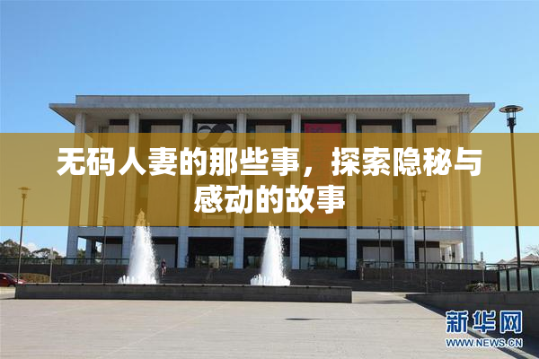 无码人妻的那些事，探索隐秘与感动的故事