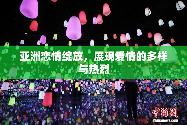 亚洲恋情绽放，展现爱情的多样与热烈