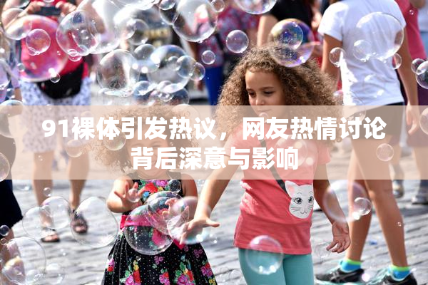 91裸体引发热议，网友热情讨论背后深意与影响