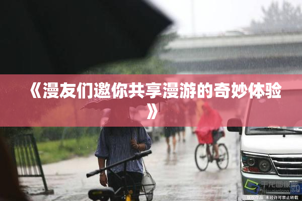 《漫友们邀你共享漫游的奇妙体验》