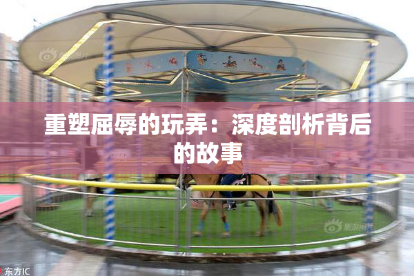 重塑屈辱的玩弄：深度剖析背后的故事