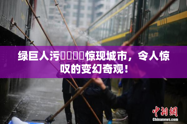 绿巨人污❌‌❌‌惊现城市，令人惊叹的变幻奇观！
