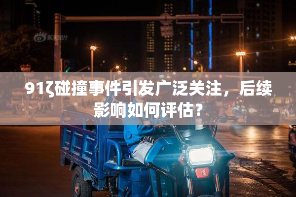 91ζ碰撞事件引发广泛关注，后续影响如何评估？
