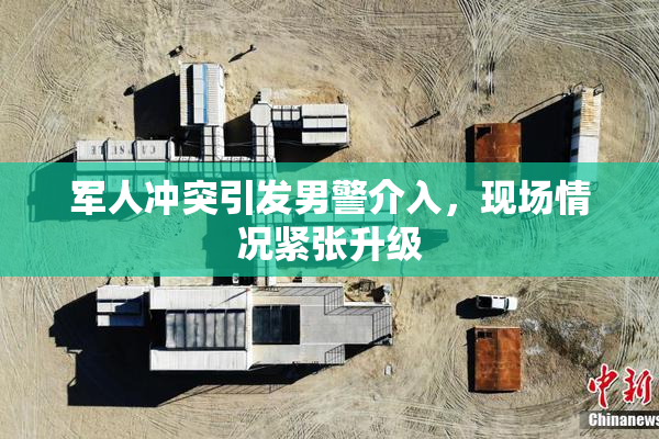 军人冲突引发男警介入，现场情况紧张升级