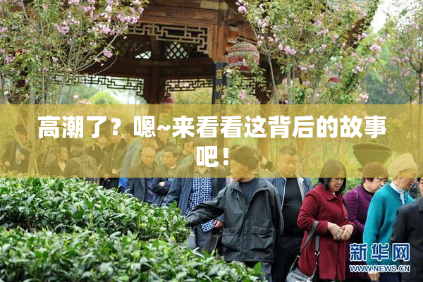 高潮了？嗯~来看看这背后的故事吧！