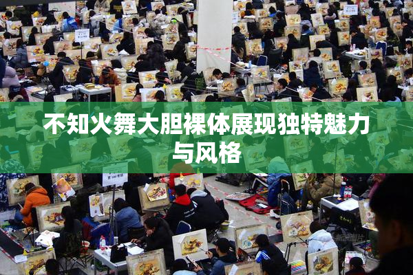 不知火舞大胆裸体展现独特魅力与风格