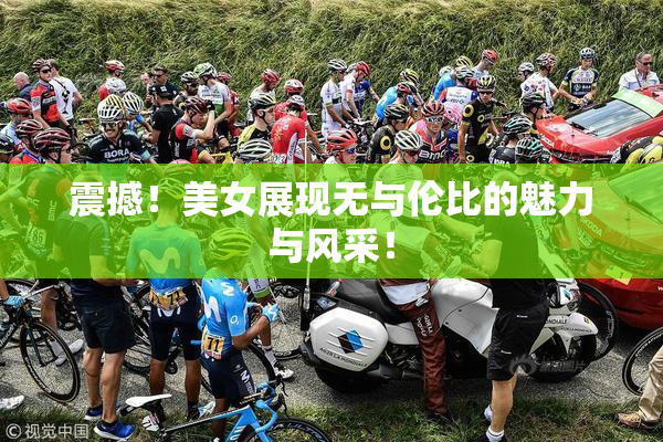 震撼！美女展现无与伦比的魅力与风采！