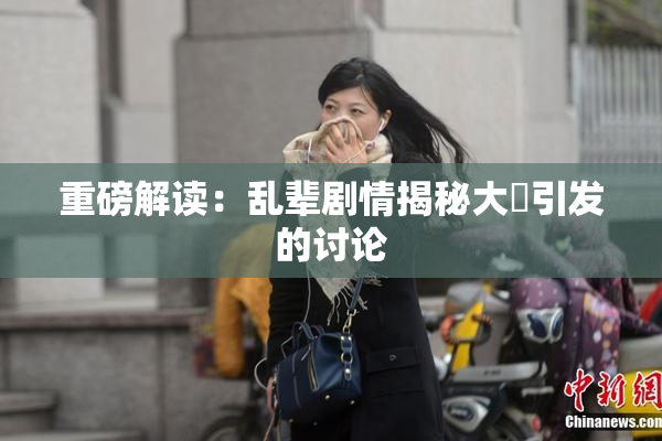 重磅解读：乱辈剧情揭秘大雞引发的讨论