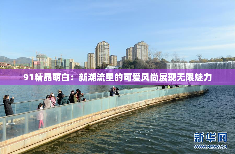 91精品萌白：新潮流里的可爱风尚展现无限魅力