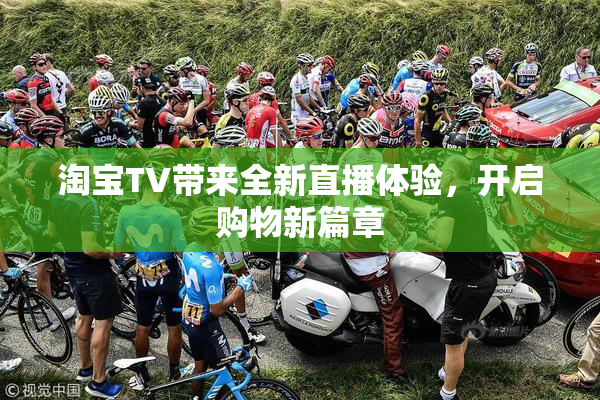 淘宝TV带来全新直播体验，开启购物新篇章