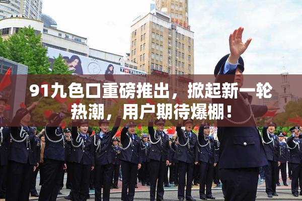 91九色口重磅推出，掀起新一轮热潮，用户期待爆棚！