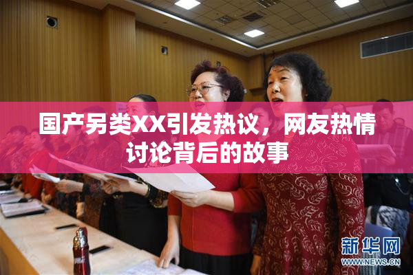 国产另类XX引发热议，网友热情讨论背后的故事