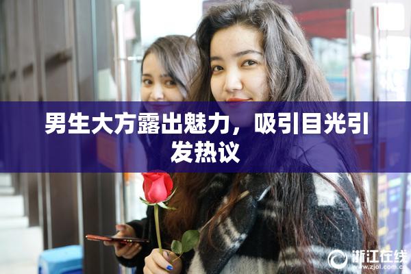 男生大方露出魅力，吸引目光引发热议