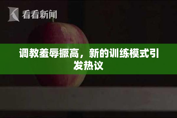 调教羞辱撅高，新的训练模式引发热议