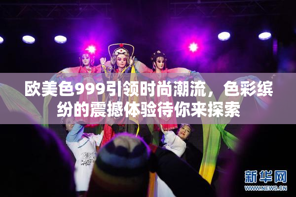 欧美色999引领时尚潮流，色彩缤纷的震撼体验待你来探索