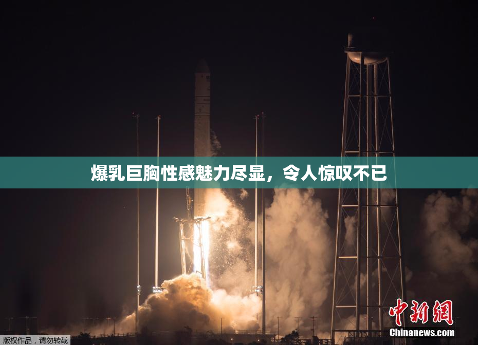 爆乳巨胸性感魅力尽显，令人惊叹不已