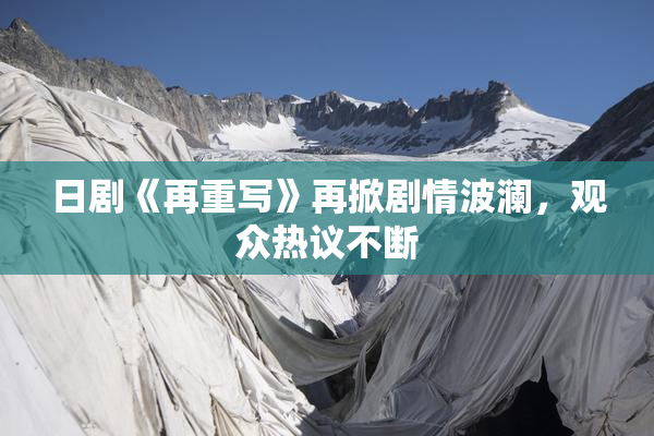 日剧《再重写》再掀剧情波澜，观众热议不断