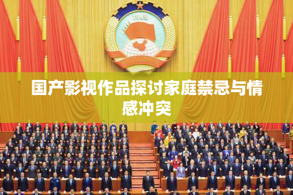 国产影视作品探讨家庭禁忌与情感冲突