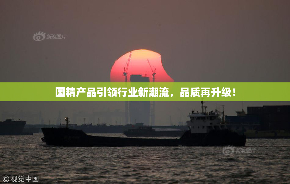 国精产品引领行业新潮流，品质再升级！