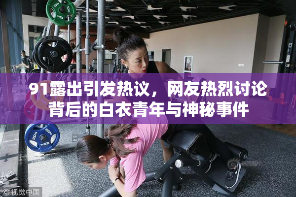 91露出引发热议，网友热烈讨论背后的白衣青年与神秘事件