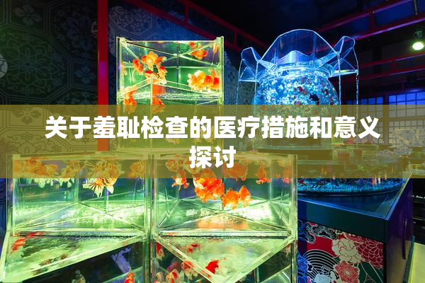 关于羞耻检查的医疗措施和意义探讨