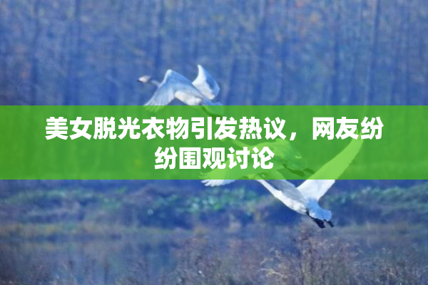 美女脱光衣物引发热议，网友纷纷围观讨论