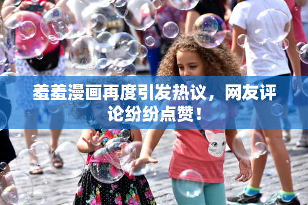 羞羞漫画再度引发热议，网友评论纷纷点赞！